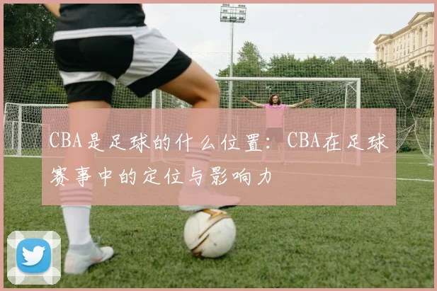 CBA是足球的什么位置：CBA在足球赛事中的定位与影响力