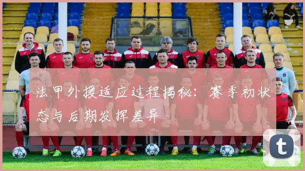 法甲外援适应过程揭秘：赛季初状态与后期发挥差异