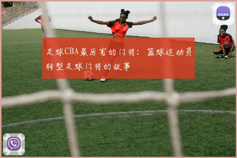 足球CBA最厉害的门将：篮球运动员转型足球门将的故事