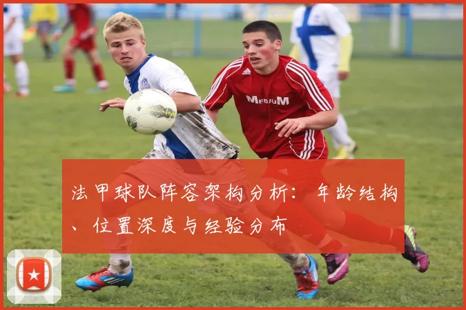 法甲球队阵容架构分析：年龄结构、位置深度与经验分布