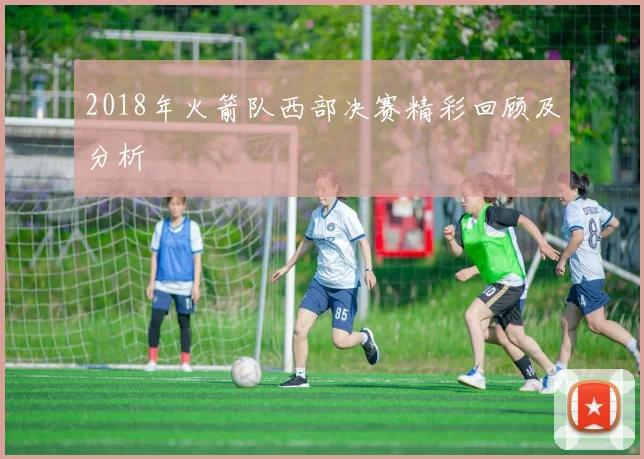 2018年火箭队西部决赛精彩回顾及分析