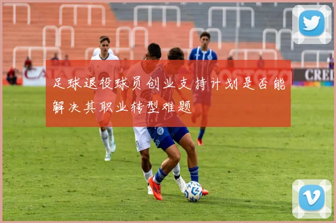 足球退役球员创业支持计划是否能解决其职业转型难题