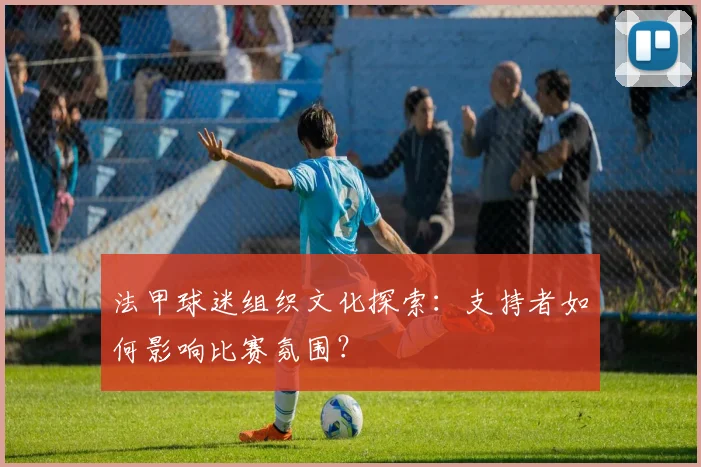 法甲球迷组织文化探索：支持者如何影响比赛氛围？