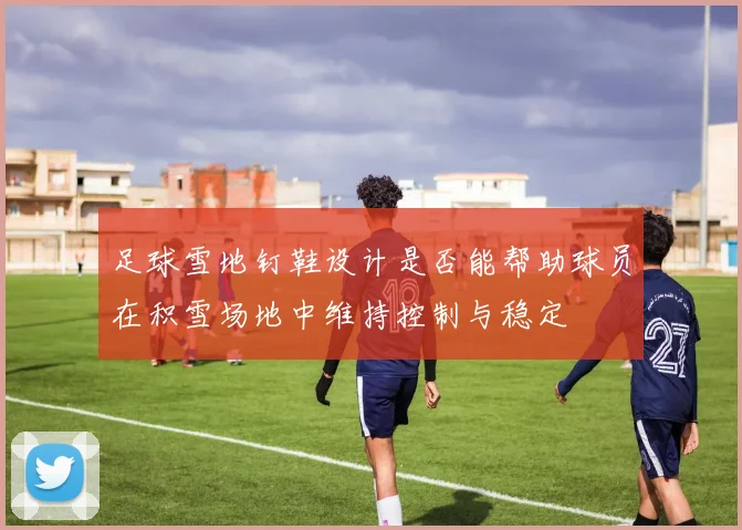 足球雪地钉鞋设计是否能帮助球员在积雪场地中维持控制与稳定