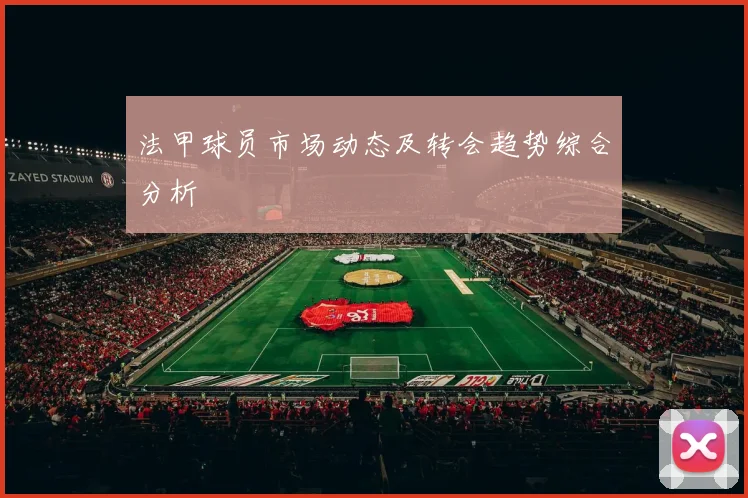 法甲球员市场动态及转会趋势综合分析