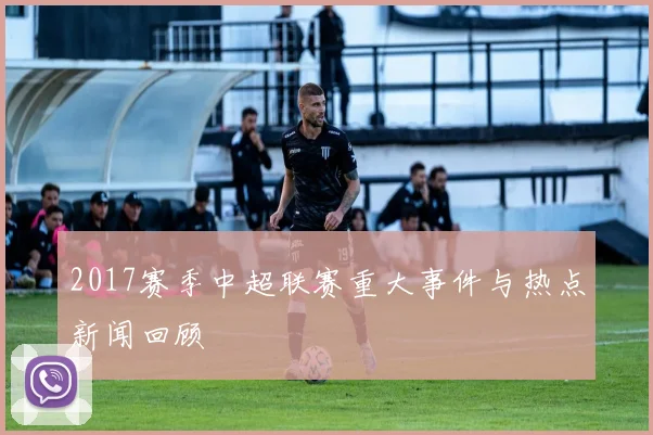 2017赛季中超联赛重大事件与热点新闻回顾