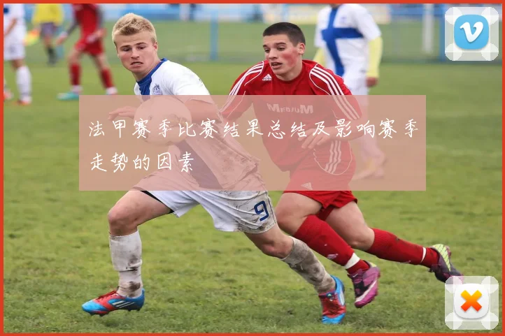 法甲赛季比赛结果总结及影响赛季走势的因素