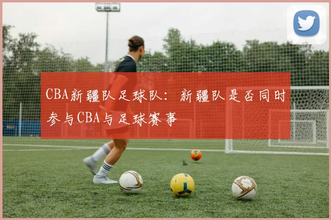 CBA新疆队足球队：新疆队是否同时参与CBA与足球赛事