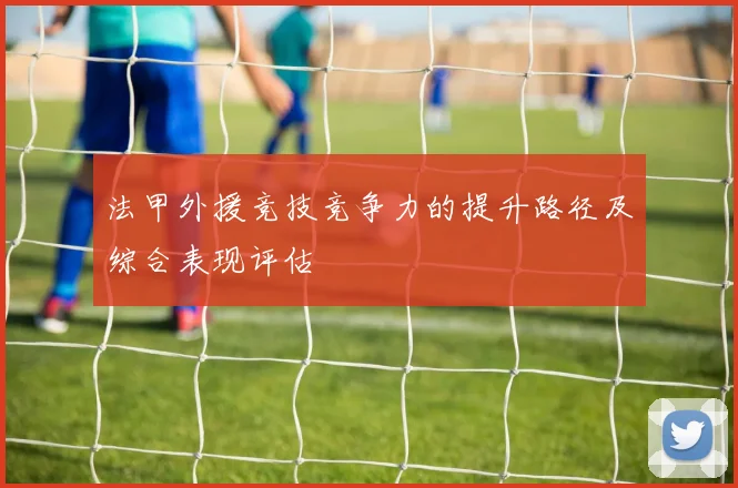 法甲外援竞技竞争力的提升路径及综合表现评估