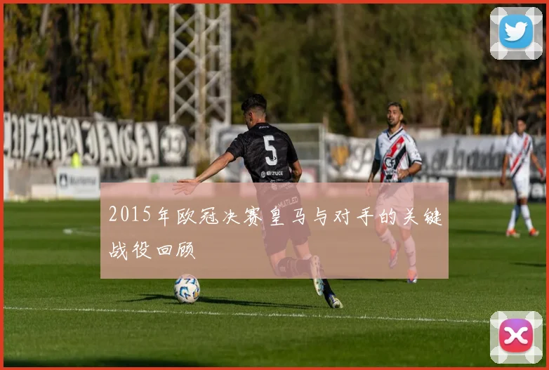 2015年欧冠决赛皇马与对手的关键战役回顾